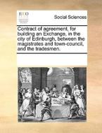 Contract Of Agreement, For Building An Exchange, In The City Of Edinburgh, Between The Magistrates And Town-council, And The Tradesmen. di Multiple Contributors edito da Gale Ecco, Print Editions