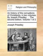 An History Of The Corruptions Of Christianity, In Two Volumes. By Joseph Priestley, ... The Second Edition. Volume 1 Of 2 di Joseph Priestley edito da Gale Ecco, Print Editions