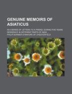 Genuine Memoirs Of Asiaticus; In A Series Of Letters To A Friend, During Five Years Residence In Different Parts Of India di Philip Dormer Chesterfield edito da General Books Llc