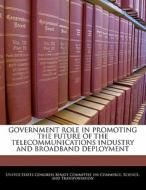 Government Role In Promoting The Future Of The Telecommunications Industry And Broadband Deployment edito da Bibliogov