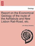 Report on the Economical Geology of the route of the Ashtabula and New Lisbon Rail-Road, etc. di John Strong Newberry edito da British Library, Historical Print Editions