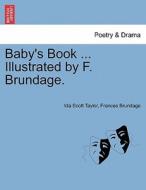 Baby's Book ... Illustrated by F. Brundage. di Ida Scott Taylor, Frances Brundage edito da British Library, Historical Print Editions