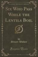 Six Who Pass While The Lentils Boil (classic Reprint) di Professor Stuart Walker edito da Forgotten Books