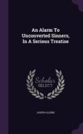 An Alarm To Unconverted Sinners, In A Serious Treatise di Joseph Alleine edito da Palala Press