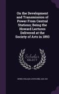 On The Development And Transmission Of Power From Central Stations; Being The Howard Lectures Delivered At The Society Of Arts In 1893 di William Cawthorne Unwin edito da Palala Press