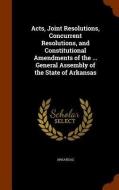 Acts, Joint Resolutions, Concurrent Resolutions, And Constitutional Amendments Of The ... General Assembly Of The State Of Arkansas di Arkansas edito da Arkose Press