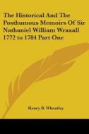 The Historical And The Posthumous Memoirs Of Sir Nathaniel William Wraxall 1772 To 1784 Part One di Henry B. Wheatley edito da Kessinger Publishing Co