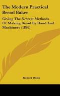 The Modern Practical Bread Baker: Giving the Newest Methods of Making Bread by Hand and Machinery (1892) di Robert Wells edito da Kessinger Publishing