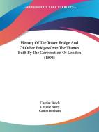 History of the Tower Bridge and of Other Bridges Over the Thames Built by the Corporation of London (1894) di Charles Welch edito da Kessinger Publishing