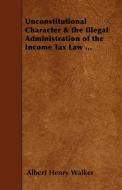 Unconstitutional Character & the Illegal Administration of the Income Tax Law ... di Albert Henry Walker edito da Blakiston Press