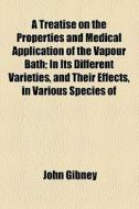 A Treatise On The Properties And Medical Application Of The Vapour Bath di John Gibney edito da General Books Llc
