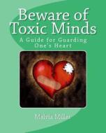 Beware of Toxic Minds: A Guide for Guarding One's Heart di Melvia Miller edito da Createspace
