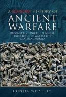 SENSORY HISTORY OF ANCIENT WARFARE di CONOR WHATELY edito da PEN & SWORD BOOKS