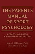 The Parents Manual of Sport Psychology: A Practical Guide to Achieving Athletic Success di Ph. D. James I. Millhouse edito da Createspace