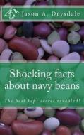 Shocking Facts about Navy Beans: Find Out Why U.S. Navy Used Navy Beans as a Staple Food, and Why the U.S. Senate Serves Navy Bean Soup as a Tradition di Jason Antonio Drysdale edito da Createspace