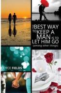 The Best Way to Keep a Man Is to Let Him Go (Among Other Things) di Joyce Fields edito da Createspace