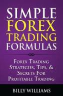 Simple Forex Trading Formulas: Forex Trading Strategies, Tips, & Secrets for Profitable Trading di Billy Williams edito da Createspace