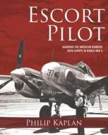 Escort Pilot: Guarding the American Bombers Over Europe in World War II di Philip Kaplan, Andy Saunders edito da SKYHORSE PUB