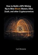 How to Build a GPU Mining Rig to Mine Bitcoin, Monero, Ether, Zcash, and other Cryptocurrenices di Carl Browne edito da www.snowballpublishing.com
