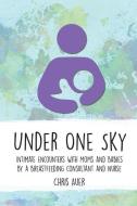 Under One Sky: Intimate Encounters with Moms and Babies by a Breastfeeding Consultant and Nurse di Chris Auer edito da Praeclarus Press