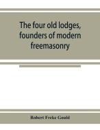 The four old lodges, founders of modern freemasonry, and their descendants. A record of the progress of the craft in Eng di Robert Freke Gould edito da Alpha Editions