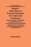 Beadle's Dime Book of Practical Etiquette for Ladies and Gentlemen; Being a Guide to True Gentility and Good-Breeding, and a Complete Directory to the di Anonymous edito da Alpha Editions