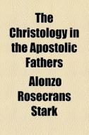 The Christology In The Apostolic Fathers di Alonzo Rosecrans Stark edito da General Books Llc