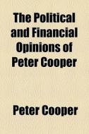 The Political And Financial Opinions Of Peter Cooper di Peter Cooper edito da General Books Llc