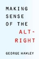 Making Sense of the Alt-Right di George Hawley edito da Columbia Univers. Press