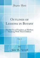 Outlines of Lessons in Botany, Vol. 2: For the Use of Teachers, or Mothers Studying with Their Children (Classic Reprint) di Jane H. Newell edito da Forgotten Books