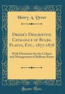 Dreer's Descriptive Catalogue of Bulbs, Plants, Etc., 1877-1878: With Directions for the Culture and Management of Bulbous Roots (Classic Reprint) di Henry a. Dreer edito da Forgotten Books