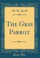 The Gray Parrot (Classic Reprint) di W. W. Jacobs edito da Forgotten Books