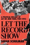 Let the Record Show: A Political History of ACT Up, New York, 1987-1993 di Sarah Schulman edito da FARRAR STRAUSS & GIROUX