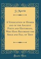 A Vindication of Homer and of the Ancient Poets and Historians, Who Have Recorded the Siege and Fall of Troy (Classic Reprint) di J. Morritt edito da Forgotten Books