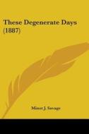 These Degenerate Days 1887 di MINOT J. SAVAGE edito da Kessinger Publishing