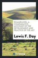 Enamelling, a Comparative Account of the Development and Practice of the Art di Lewis Foreman Day edito da LIGHTNING SOURCE INC