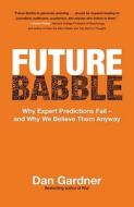 Future Babble: Why Expert Predictions Fail - And Why We Believe Them Anyway di Dan Gardner edito da MACFARLANE WALTER & ROSS