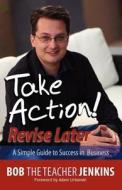 Take Action! Revise Later: A Simple Guide to Success in Business di Bob Jenkins edito da SHYLAR PUBN