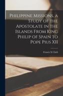 Philippine Missions, a Study of the Apostolate in the Islands From King Philip of Spain to Pope Pius XII di Francis X. Clark edito da LIGHTNING SOURCE INC