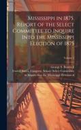 Mississippi in 1875. Report of the Select Committee to Inquire Into the Mississippi Election of 1875; Volume 2 edito da LEGARE STREET PR