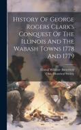 History Of George Rogers Clark's Conquest Of The Illinois And The Wabash Towns 1778 And 1779 di Consul Willshire Butterfield edito da LEGARE STREET PR