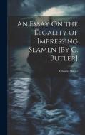 An Essay On the Legality of Impressing Seamen [By C. Butler] di Charles Butler edito da LEGARE STREET PR