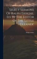 Select Sermons Of Ralph Erskine, Ed. By The Editor Of The 'little Gleaner' di Ralph Erskine edito da LEGARE STREET PR
