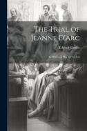 The Trial of Jeanne D'Arc: An Historical Play in Five Acts di Edward Garnett edito da LEGARE STREET PR