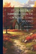Histoire de la Réformation de la Suisse, Tome Second di Abraham Ruchat edito da LEGARE STREET PR