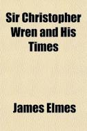 Sir Christopher Wren And His Times di James Elmes edito da General Books