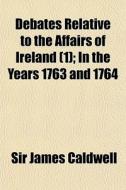 Debates Relative To The Affairs Of Irela di Sir James Caldwell edito da General Books
