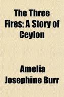 The Three Fires; A Story Of Ceylon di Amelia Josephine Burr edito da General Books Llc