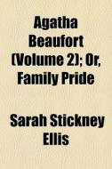 Agatha Beaufort Volume 2 ; Or, Family P di Sarah Stickney Ellis edito da General Books