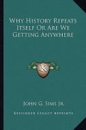Why History Repeats Itself or Are We Getting Anywhere di John G. Sims Jr edito da Kessinger Publishing